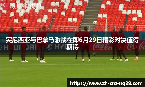 突尼西亚与巴拿马激战在即6月29日精彩对决值得期待